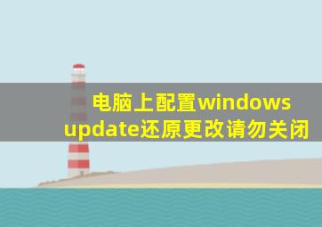 电脑上配置windows update还原更改请勿关闭